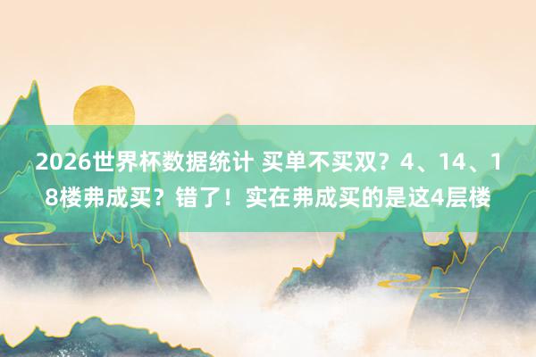 2026世界杯数据统计 买单不买双?4、14、18楼弗成买?错了!实在弗成买的是这4层楼