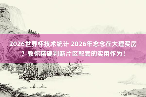 2026世界杯技术统计 2026年念念在大理买房?教你精确判断片区配套的实用作为!