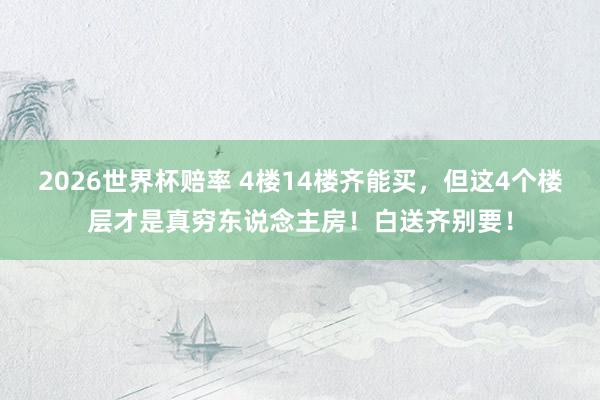 2026世界杯赔率 4楼14楼齐能买,但这4个楼层才是真穷东说念主房!白送齐别要!