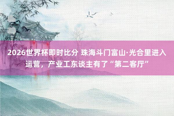 2026世界杯即时比分 珠海斗门富山·光合里进入运营,产业工东谈主有了“第二客厅”