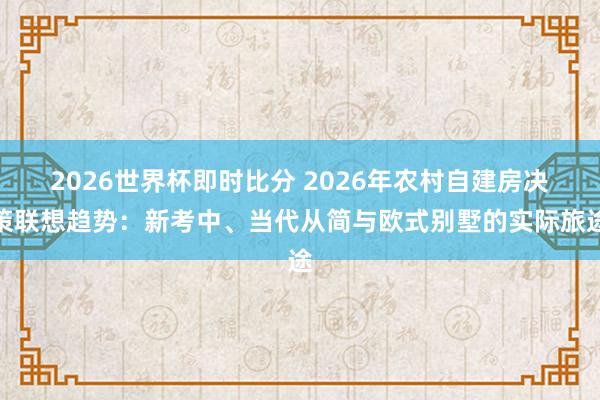 2026世界杯即时比分 2026年农村自建房决策联想趋势：新考中、当代从简与欧式别墅的实际旅途