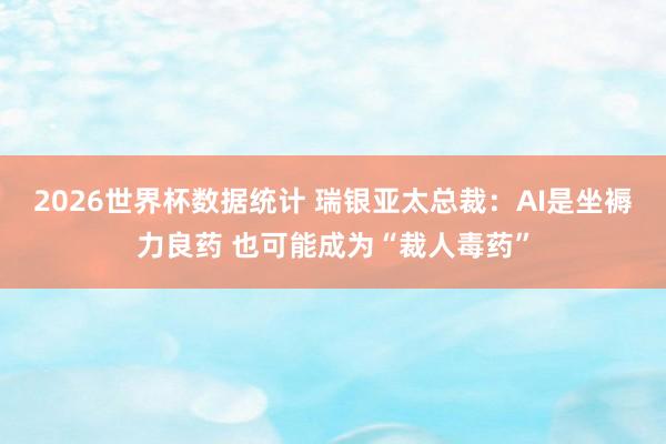 2026世界杯数据统计 瑞银亚太总裁:AI是坐褥力良药 也可能成为“裁人毒药”