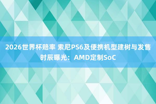 2026世界杯赔率 索尼PS6及便携机型建树与发售时辰曝光:AMD定制SoC