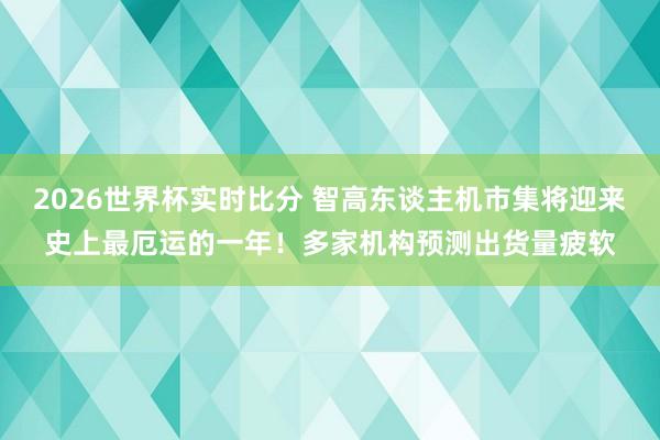 2026世界杯实时比分 智高东谈主机市集将迎来史上最厄运的一年!多家机构预测出货量疲软