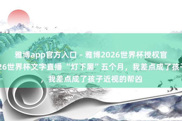 雅博app官方入口 - 雅博2026世界杯授权官网平台,2026世界杯文字直播 “灯下黑”五个月,我差点成了孩子近视的帮凶