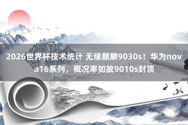 2026世界杯技术统计 无缘麒麟9030s!华为nova16系列,概况率如故9010s封顶