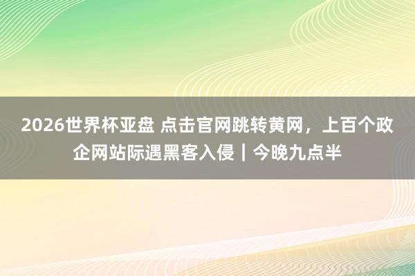 2026世界杯亚盘 点击官网跳转黄网，上百个政企网站际遇黑客入侵｜今晚九点半