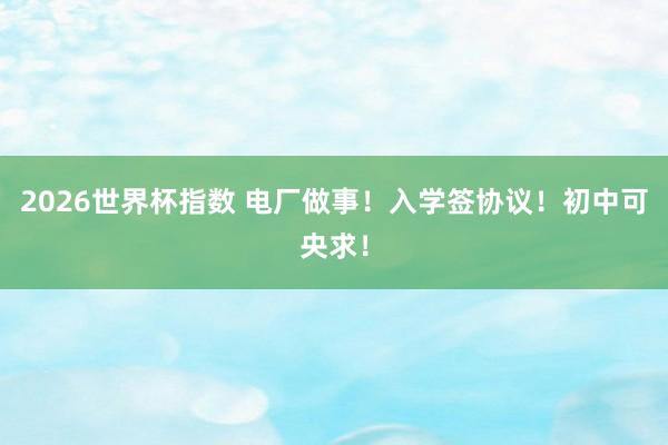 2026世界杯指数 电厂做事！入学签协议！初中可央求！