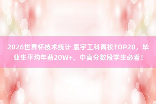 2026世界杯技术统计 寰宇工科高校TOP20,毕业生平均年薪20W+,中高分数段学生必看!