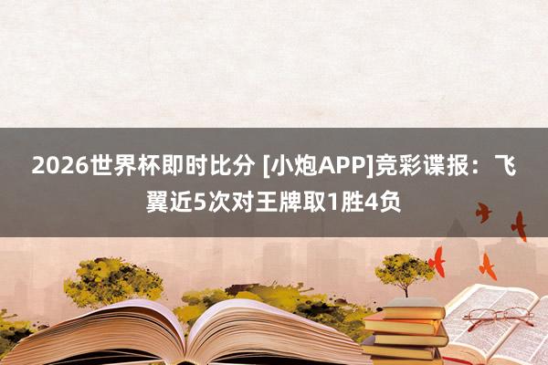2026世界杯即时比分 [小炮APP]竞彩谍报：飞翼近5次对王牌取1胜4负