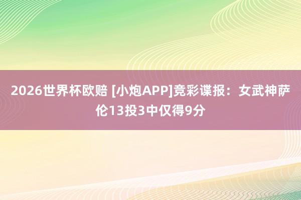 2026世界杯欧赔 [小炮APP]竞彩谍报：女武神萨伦13投3中仅得9分