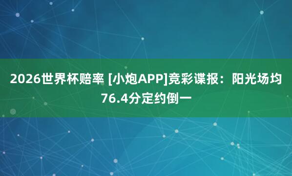 2026世界杯赔率 [小炮APP]竞彩谍报：阳光场均76.4分定约倒一