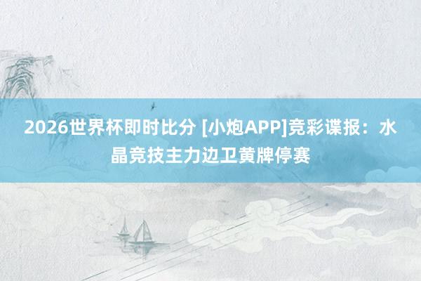 2026世界杯即时比分 [小炮APP]竞彩谍报：水晶竞技主力边卫黄牌停赛