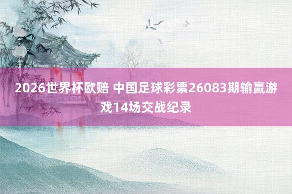 2026世界杯欧赔 中国足球彩票26083期输赢游戏14场交战纪录