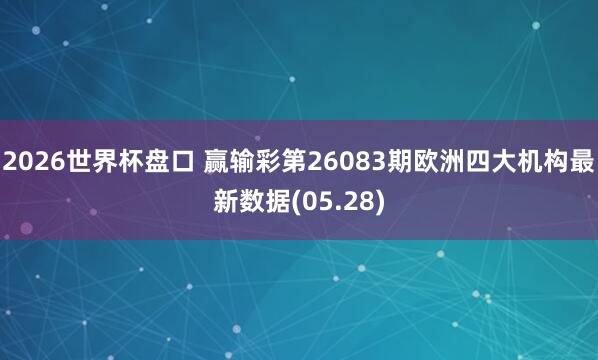 2026世界杯盘口 赢输彩第26083期欧洲四大机构最新数据(05.28)