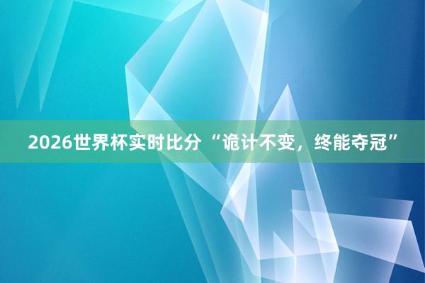 2026世界杯实时比分 “诡计不变,终能夺冠”