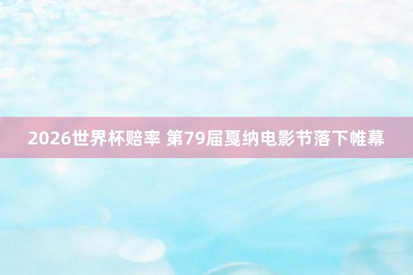 2026世界杯赔率 第79届戛纳电影节落下帷幕