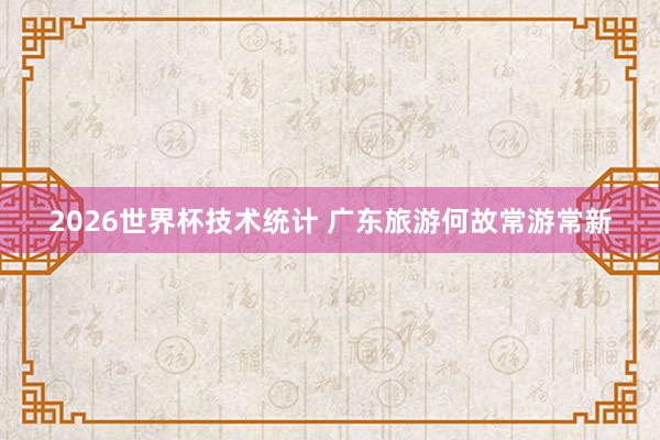 2026世界杯技术统计 广东旅游何故常游常新