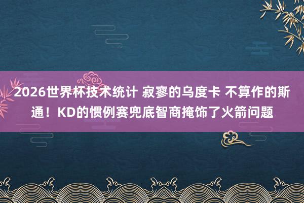 2026世界杯技术统计 寂寥的乌度卡 不算作的斯通!KD的惯例赛兜底智商掩饰了火箭问题