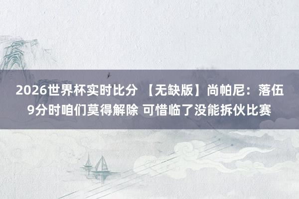 2026世界杯实时比分 【无缺版】尚帕尼:落伍9分时咱们莫得解除 可惜临了没能拆伙比赛