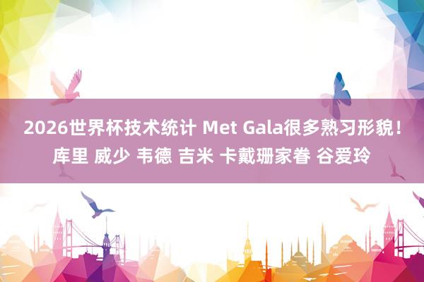 2026世界杯技术统计 Met Gala很多熟习形貌!库里 威少 韦德 吉米 卡戴珊家眷 谷爱玲