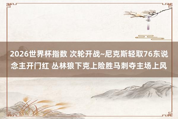 2026世界杯指数 次轮开战~尼克斯轻取76东说念主开门红 丛林狼下克上险胜马刺夺主场上风