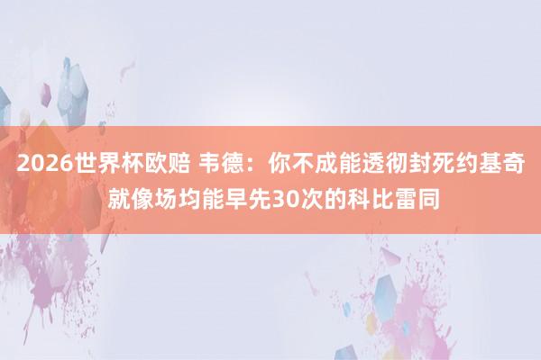 2026世界杯欧赔 韦德:你不成能透彻封死约基奇 就像场均能早先30次的科比雷同