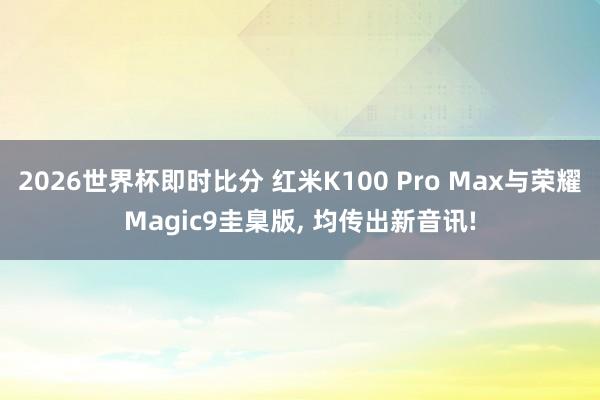 2026世界杯即时比分 红米K100 Pro Max与荣耀Magic9圭臬版, 均传出新音讯!