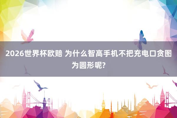 2026世界杯欧赔 为什么智高手机不把充电口贪图为圆形呢?