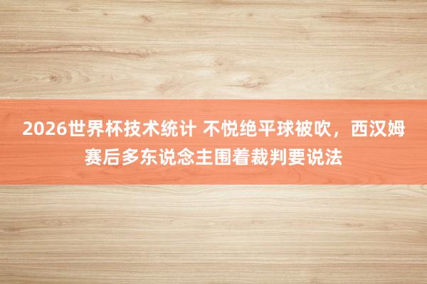 2026世界杯技术统计 不悦绝平球被吹,西汉姆赛后多东说念主围着裁判要说法