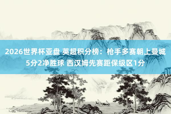 2026世界杯亚盘 英超积分榜:枪手多赛朝上曼城5分2净胜球 西汉姆先赛距保级区1分