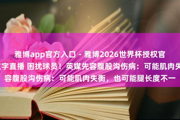 雅博app官方入口 - 雅博2026世界杯授权官网平台,2026世界杯文字直播 困扰球员!英媒先容腹股沟伤病:可能肌肉失衡,也可能腿长度不一