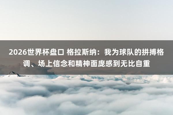 2026世界杯盘口 格拉斯纳：我为球队的拼搏格调、场上信念和精神面庞感到无比自重