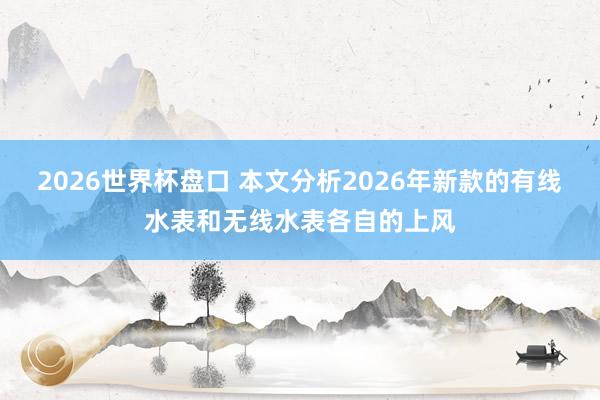 2026世界杯盘口 本文分析2026年新款的有线水表和无线水表各自的上风