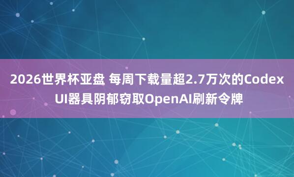 2026世界杯亚盘 每周下载量超2.7万次的Codex UI器具阴郁窃取OpenAI刷新令牌