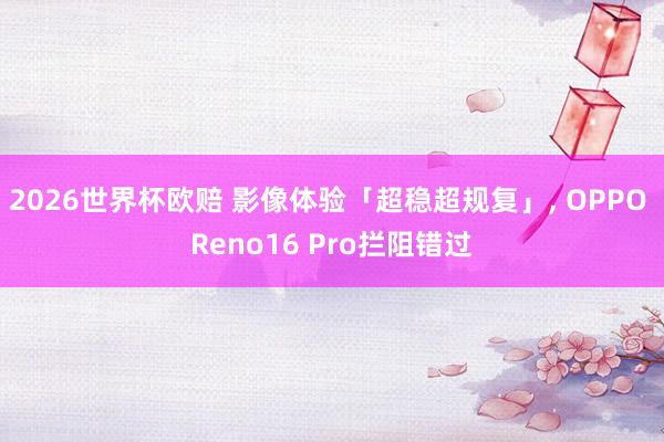 2026世界杯欧赔 影像体验「超稳超规复」, OPPO Reno16 Pro拦阻错过