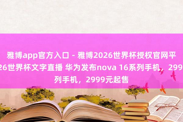 雅博app官方入口 - 雅博2026世界杯授权官网平台,2026世界杯文字直播 华为发布nova 16系列手机,2999元起售