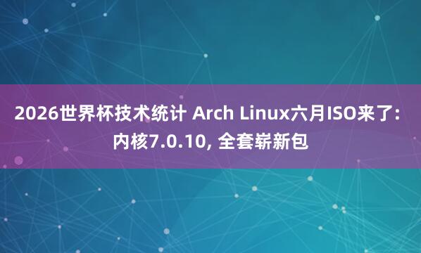 2026世界杯技术统计 Arch Linux六月ISO来了: 内核7.0.10， 全套崭新包