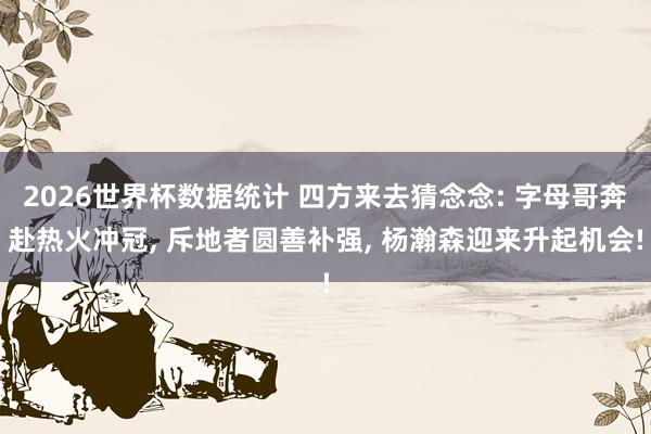 2026世界杯数据统计 四方来去猜念念: 字母哥奔赴热火冲冠, 斥地者圆善补强, 杨瀚森迎来升起机会!