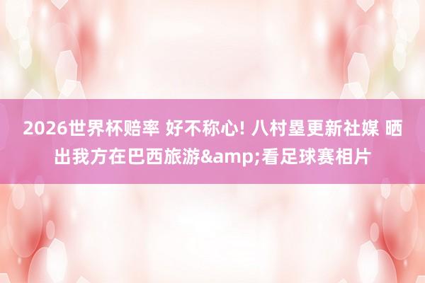 2026世界杯赔率 好不称心! 八村塁更新社媒 晒出我方在巴西旅游&看足球赛相片