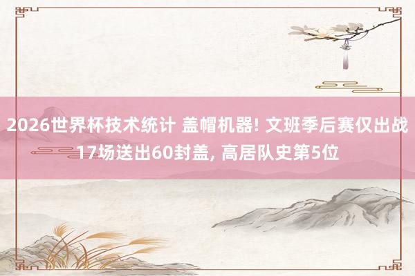 2026世界杯技术统计 盖帽机器! 文班季后赛仅出战17场送出60封盖， 高居队史第5位