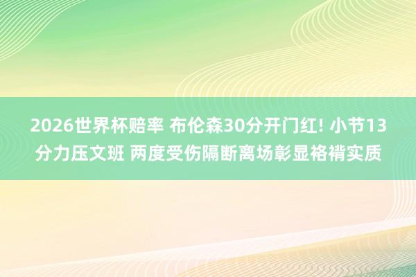 2026世界杯赔率 布伦森30分开门红! 小节13分力压文班 两度受伤隔断离场彰显袼褙实质