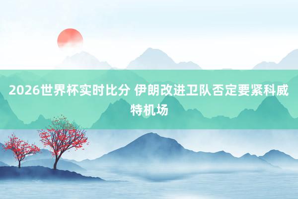 2026世界杯实时比分 伊朗改进卫队否定要紧科威特机场