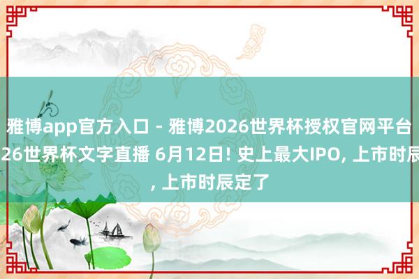 雅博app官方入口 - 雅博2026世界杯授权官网平台，2026世界杯文字直播 6月12日! 史上最大IPO， 上市时辰定了