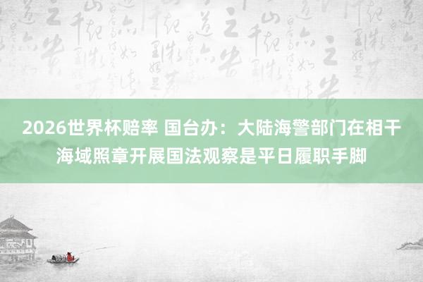 2026世界杯赔率 国台办:大陆海警部门在相干海域照章开展国法观察是平日履职手脚