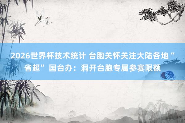 2026世界杯技术统计 台胞关怀关注大陆各地“省超” 国台办:洞开台胞专属参赛限额