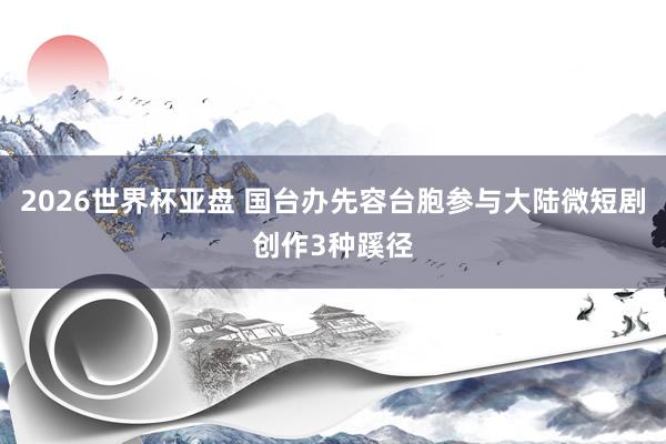 2026世界杯亚盘 国台办先容台胞参与大陆微短剧创作3种蹊径