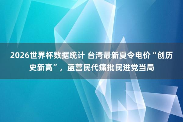 2026世界杯数据统计 台湾最新夏令电价“创历史新高”,蓝营民代痛批民进党当局