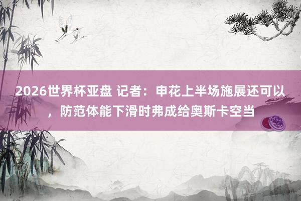 2026世界杯亚盘 记者:申花上半场施展还可以,防范体能下滑时弗成给奥斯卡空当