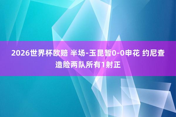 2026世界杯欧赔 半场-玉昆暂0-0申花 约尼查造险两队所有1射正